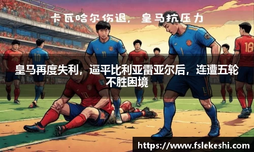 皇马再度失利，逼平比利亚雷亚尔后，连遭五轮不胜困境