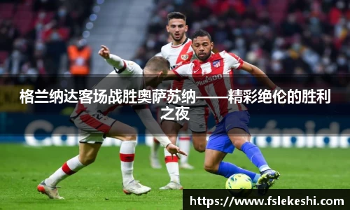 格兰纳达客场战胜奥萨苏纳——精彩绝伦的胜利之夜