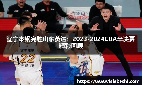 辽宁本钢完胜山东英达：2023-2024CBA半决赛精彩回顾