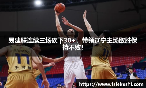 易建联连续三场砍下30+，带领辽宁主场取胜保持不败！