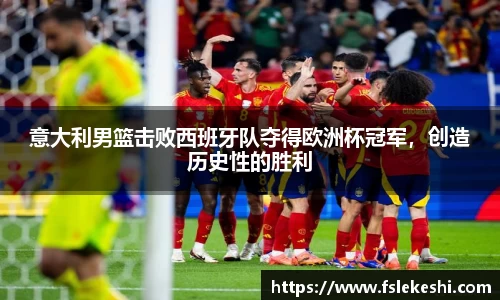 意大利男篮击败西班牙队夺得欧洲杯冠军，创造历史性的胜利