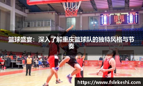 篮球盛宴：深入了解重庆篮球队的独特风格与节奏