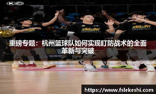 重磅专题：杭州篮球队如何实现盯防战术的全面革新与突破