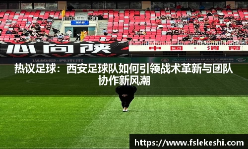 热议足球：西安足球队如何引领战术革新与团队协作新风潮