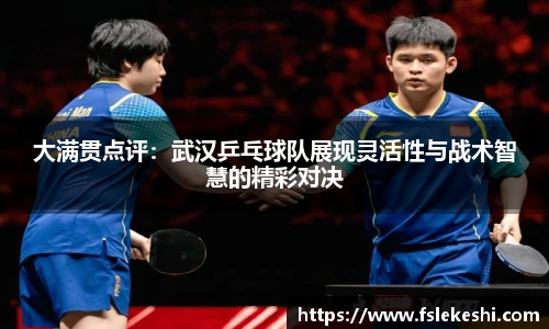 大满贯点评：武汉乒乓球队展现灵活性与战术智慧的精彩对决