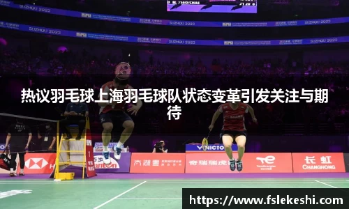 热议羽毛球上海羽毛球队状态变革引发关注与期待