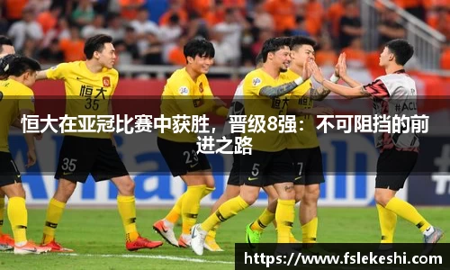恒大在亚冠比赛中获胜，晋级8强：不可阻挡的前进之路