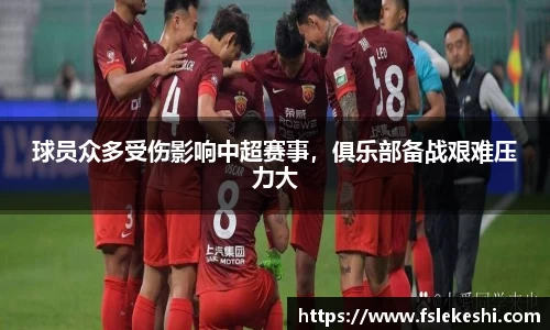 球员众多受伤影响中超赛事，俱乐部备战艰难压力大