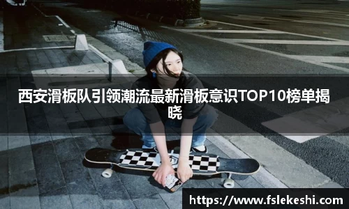 西安滑板队引领潮流最新滑板意识TOP10榜单揭晓