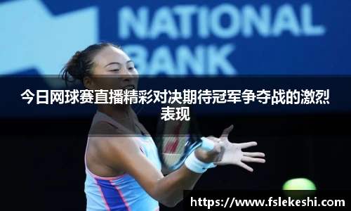 今日网球赛直播精彩对决期待冠军争夺战的激烈表现