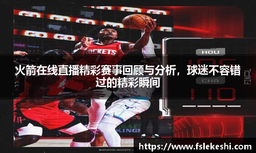 火箭在线直播精彩赛事回顾与分析，球迷不容错过的精彩瞬间