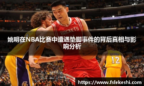 姚明在NBA比赛中遭遇垫脚事件的背后真相与影响分析
