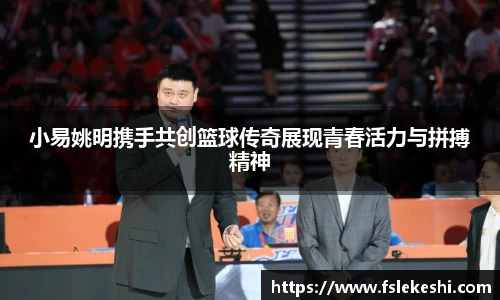 小易姚明携手共创篮球传奇展现青春活力与拼搏精神