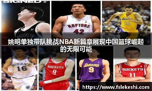 姚明单独带队挑战NBA新篇章展现中国篮球崛起的无限可能
