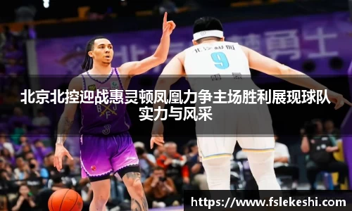 北京北控迎战惠灵顿凤凰力争主场胜利展现球队实力与风采