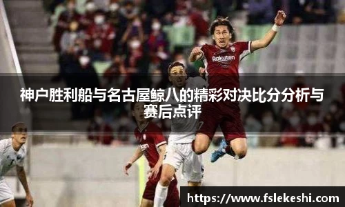 神户胜利船与名古屋鲸八的精彩对决比分分析与赛后点评