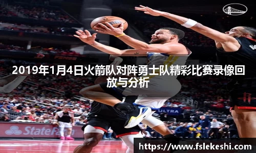 2019年1月4日火箭队对阵勇士队精彩比赛录像回放与分析