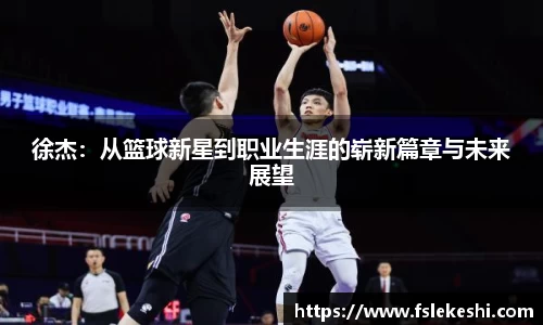徐杰：从篮球新星到职业生涯的崭新篇章与未来展望