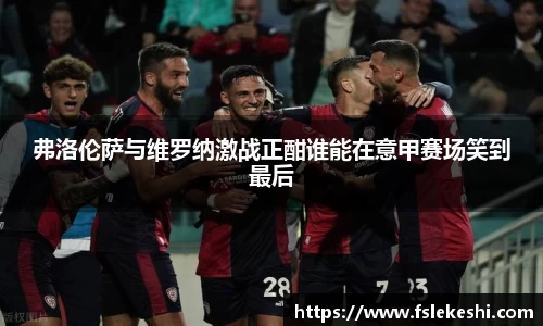 弗洛伦萨与维罗纳激战正酣谁能在意甲赛场笑到最后