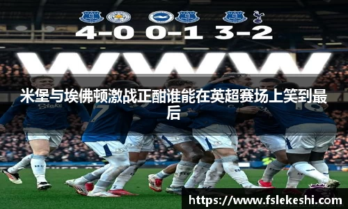 米堡与埃佛顿激战正酣谁能在英超赛场上笑到最后