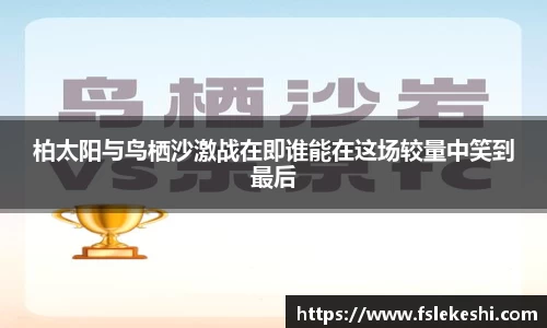 柏太阳与鸟栖沙激战在即谁能在这场较量中笑到最后