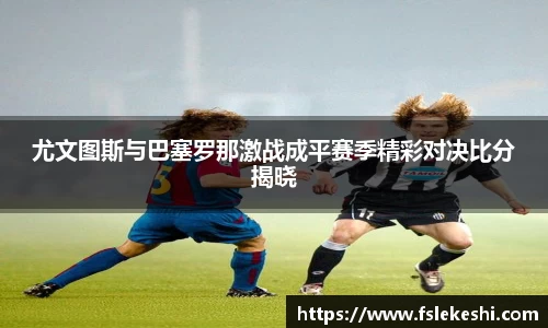 尤文图斯与巴塞罗那激战成平赛季精彩对决比分揭晓