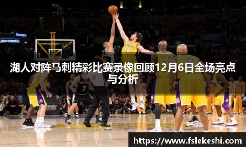 湖人对阵马刺精彩比赛录像回顾12月6日全场亮点与分析