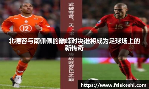 北德容与南佩佩的巅峰对决谁将成为足球场上的新传奇