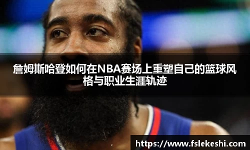 詹姆斯哈登如何在NBA赛场上重塑自己的篮球风格与职业生涯轨迹