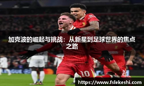 加克波的崛起与挑战：从新星到足球世界的焦点之路