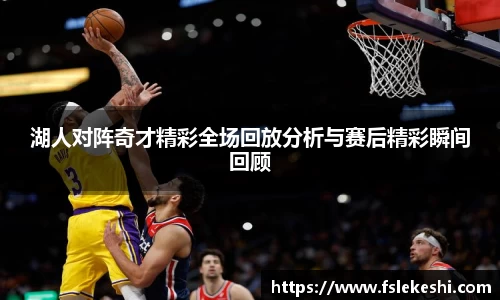 湖人对阵奇才精彩全场回放分析与赛后精彩瞬间回顾