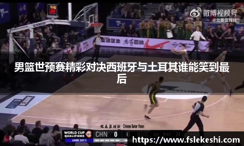 男篮世预赛精彩对决西班牙与土耳其谁能笑到最后