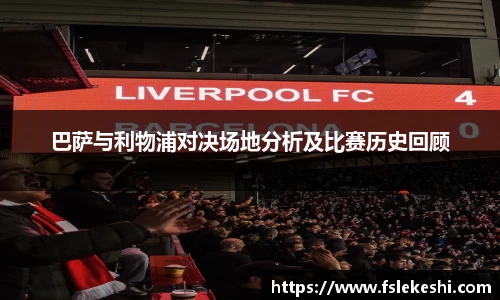 巴萨与利物浦对决场地分析及比赛历史回顾