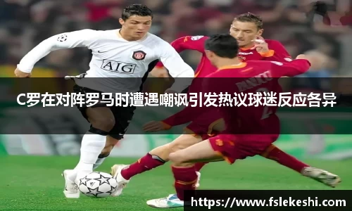C罗在对阵罗马时遭遇嘲讽引发热议球迷反应各异
