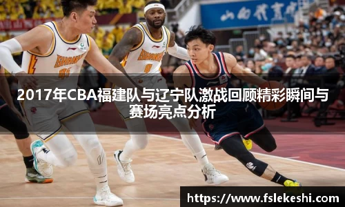 2017年CBA福建队与辽宁队激战回顾精彩瞬间与赛场亮点分析