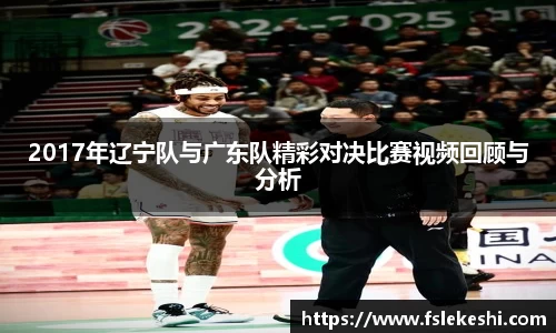 2017年辽宁队与广东队精彩对决比赛视频回顾与分析