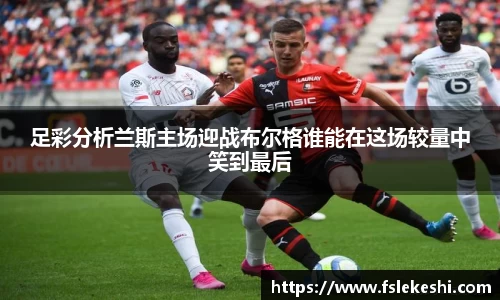 足彩分析兰斯主场迎战布尔格谁能在这场较量中笑到最后