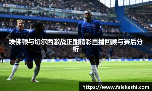 埃佛顿与切尔西激战正酣精彩直播回顾与赛后分析