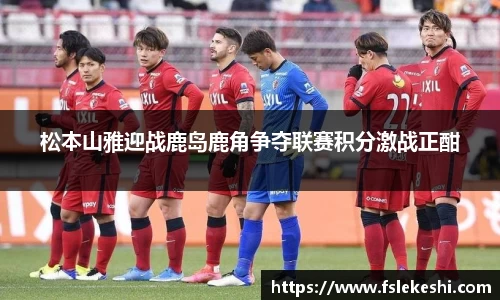 松本山雅迎战鹿岛鹿角争夺联赛积分激战正酣