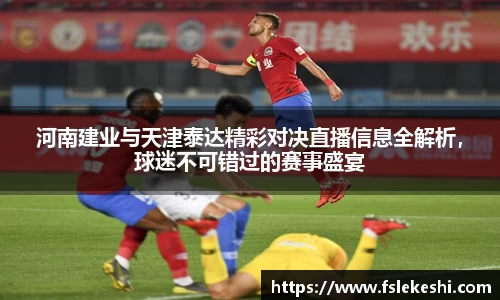 河南建业与天津泰达精彩对决直播信息全解析，球迷不可错过的赛事盛宴