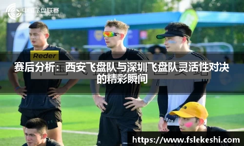 赛后分析：西安飞盘队与深圳飞盘队灵活性对决的精彩瞬间